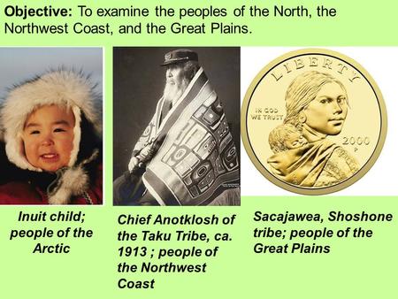 Objective: To examine the peoples of the North, the Northwest Coast, and the Great Plains. Inuit child; people of the Arctic Sacajawea, Shoshone tribe;