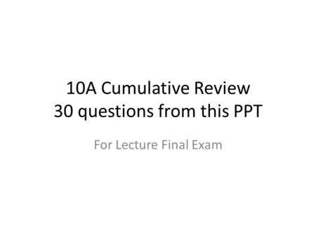 10A Cumulative Review 30 questions from this PPT For Lecture Final Exam.