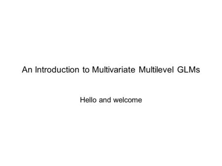 An Introduction to Multivariate Multilevel GLMs Hello and welcome.