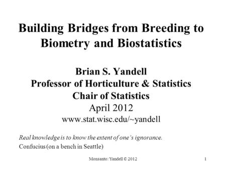 Monsanto: Yandell © 20121 Building Bridges from Breeding to Biometry and Biostatistics Brian S. Yandell Professor of Horticulture & Statistics Chair of.