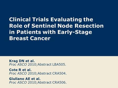 Clinical Trials Evaluating the Role of Sentinel Node Resection in Patients with Early-Stage Breast Cancer Krag DN et al. Proc ASCO 2010;Abstract LBA505.