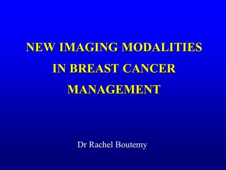 NEW IMAGING MODALITIES IN BREAST CANCER MANAGEMENT Dr Rachel Boutemy.