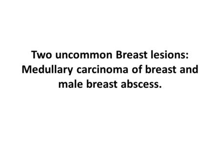 Two uncommon Breast lesions: Medullary carcinoma of breast and male breast abscess.