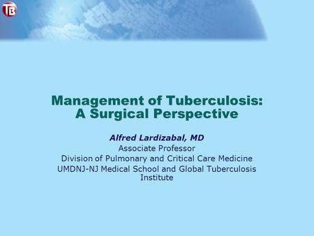 Management of Tuberculosis: A Surgical Perspective Alfred Lardizabal, MD Associate Professor Division of Pulmonary and Critical Care Medicine UMDNJ-NJ.