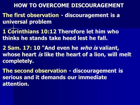 HOW TO OVERCOME DISCOURAGEMENT The first observation - discouragement is a universal problem 1 Corinthians 10:12 Therefore let him who thinks he stands.