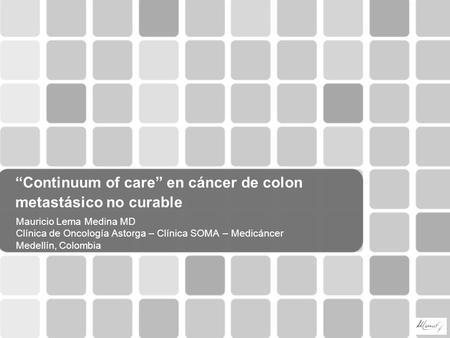 “Continuum of care” en cáncer de colon metastásico no curable Mauricio Lema Medina MD Clínica de Oncología Astorga – Clínica SOMA – Medicáncer Medellín,