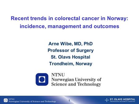 1 Recent trends in colorectal cancer in Norway: incidence, management and outcomes Arne Wibe, MD, PhD Professor of Surgery St. Olavs Hospital Trondheim,