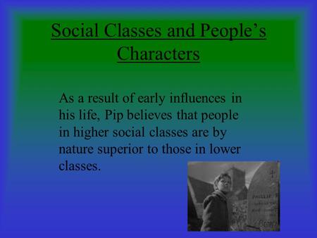 Social Classes and People’s Characters As a result of early influences in his life, Pip believes that people in higher social classes are by nature superior.