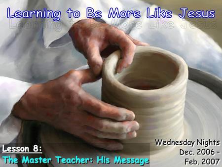 Wednesday Nights Dec. 2006 – Feb. 2007 Wednesday Nights Dec. 2006 – Feb. 2007 Lesson 8: The Master Teacher: His Message Lesson 8: The Master Teacher: His.