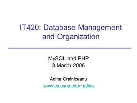 MySQL and PHP 3 March 2006 Adina Crainiceanu www.cs.usna.edu/~adina IT420: Database Management and Organization.