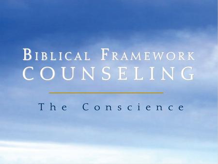 BIBLICAL FRAMEWORK COUNSELING The Conscience.