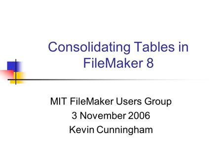 Consolidating Tables in FileMaker 8 MIT FileMaker Users Group 3 November 2006 Kevin Cunningham.