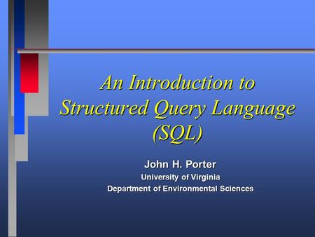 An Introduction to Structured Query Language (SQL) John H. Porter University of Virginia Department of Environmental Sciences.