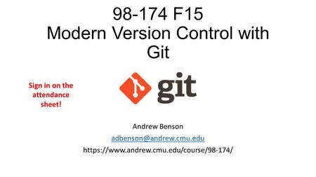 98-174 F15 Modern Version Control with Git Andrew Benson https://www.andrew.cmu.edu/course/98-174/ Sign in on the attendance sheet!