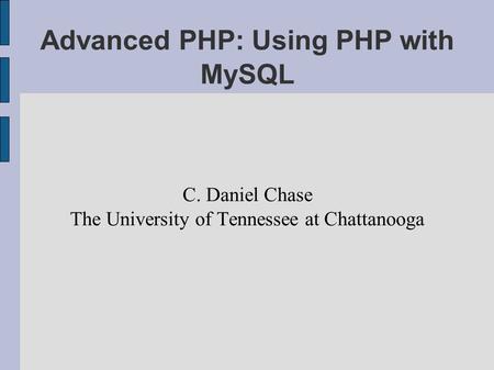 Advanced PHP: Using PHP with MySQL C. Daniel Chase The University of Tennessee at Chattanooga.