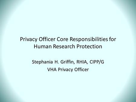 Privacy Officer Core Responsibilities for Human Research Protection Stephania H. Griffin, RHIA, CIPP/G VHA Privacy Officer.