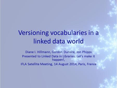 Versioning vocabularies in a linked data world Diane I. Hillmann, Gordon Dunsire, Jon Phipps Presented to Linked Data in Libraries: Let's make it happen!,