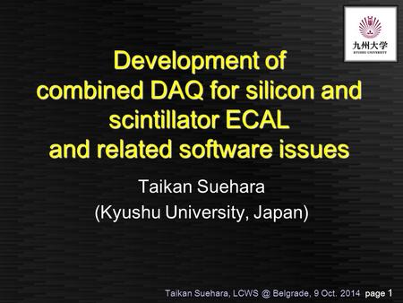 Taikan Suehara, Belgrade, 9 Oct. 2014 page 1 Development of combined DAQ for silicon and scintillator ECAL and related software issues Taikan Suehara.