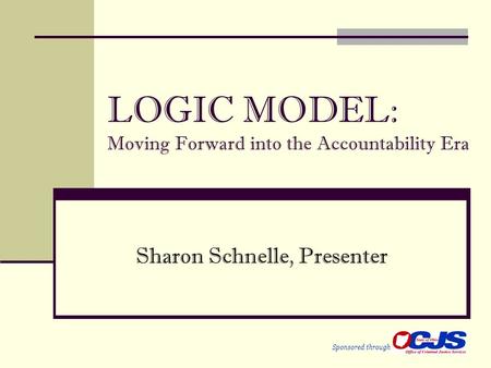 LOGIC MODEL: Moving Forward into the Accountability Era Sharon Schnelle, Presenter Sponsored through.