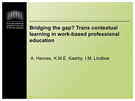 Bridging the gap? Trans contextual learning in work-based professional education A. Havnes, K.M.E. Kaarby, I.M. Lindboe.