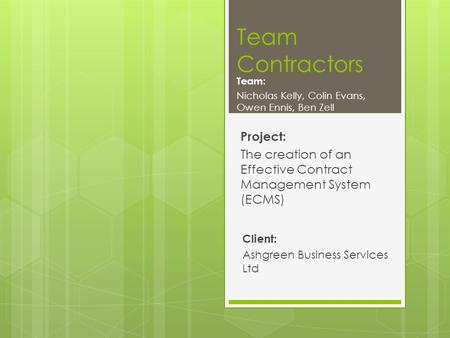 Team Contractors Project: The creation of an Effective Contract Management System (ECMS) Client: Ashgreen Business Services Ltd Team: Nicholas Kelly, Colin.