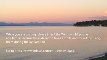 While you are waiting, please install the Windows 10 phone emulators because the installation takes a while and we will be using them during the lab later.