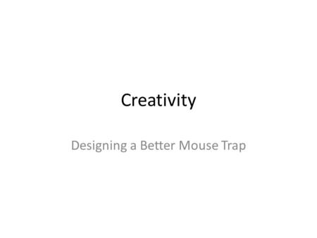 Creativity Designing a Better Mouse Trap. What Holds Back Creativity?