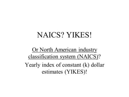 NAICS? YIKES! Or North American industry classification system (NAICS)? Yearly index of constant (k) dollar estimates (YIKES)!