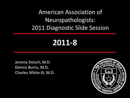 American Association of Neuropathologists: 2011 Diagnostic Slide Session 2011-8 Jeremy Deisch, M.D. Dennis Burns, M.D. Charles White III, M.D.