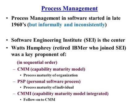 Process Management Process Management in software started in late 1960’s (but informally and inconsistently) Software Engineering Institute (SEI) is the.