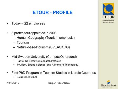 ETOUR - PROFILE Today – 22 employees 3 professors appointed in 2008 –Human Geography (Tourism emphasis) –Tourism –Nature-based tourism (SVEASKOG) Mid-Sweden.