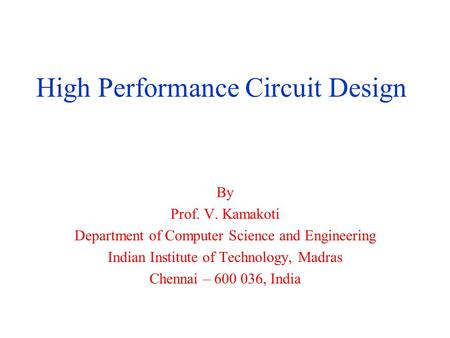 High Performance Circuit Design By Prof. V. Kamakoti Department of Computer Science and Engineering Indian Institute of Technology, Madras Chennai – 600.