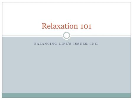 BALANCING LIFE’S ISSUES, INC. Relaxation 101. Objectives The Buy-In Relaxation Techniques Step by step Deep breathing.