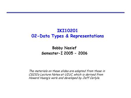 IKI10201 02-Data Types & Representations Bobby Nazief Semester-I 2005 - 2006 The materials on these slides are adopted from those in CS231’s Lecture Notes.