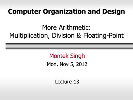 Computer Organization and Design More Arithmetic: Multiplication, Division & Floating-Point Montek Singh Mon, Nov 5, 2012 Lecture 13.