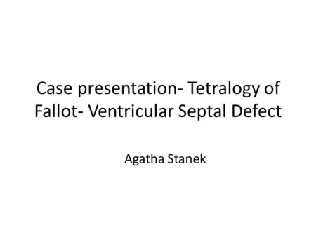 Case presentation- Tetralogy of Fallot- Ventricular Septal Defect Agatha Stanek.