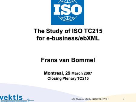 ISO ebXML Study Montreal (FvB)1 The Study of ISO TC215 for e-business/ebXML Frans van Bommel Montreal, 29 March 2007 Closing Plenary TC215 The Study of.