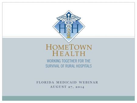 FLORIDA MEDICAID WEBINAR AUGUST 27, 2014. Welcome by Kathy Whitmire  Who is HomeTown Health - Florida Division?  Why is HomeTown Health hosting this.