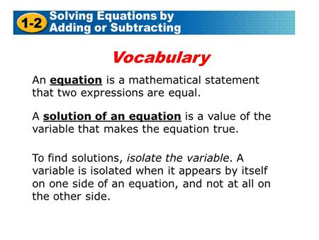 An equation is a mathematical statement that two expressions are equal. A solution of an equation is a value of the variable that makes the equation true.