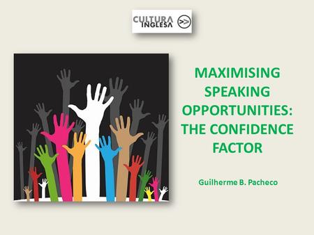 MAXIMISING SPEAKING OPPORTUNITIES: THE CONFIDENCE FACTOR Guilherme B. Pacheco.