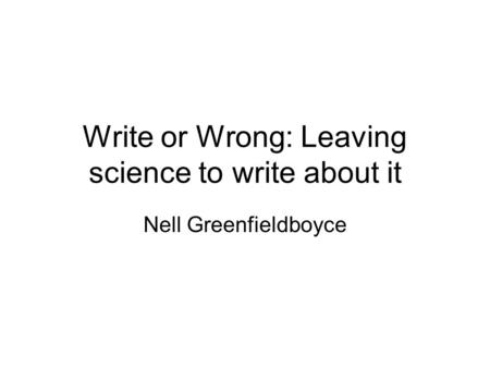 Write or Wrong: Leaving science to write about it Nell Greenfieldboyce.