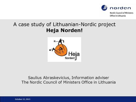 October 15, 2015 A case study of Lithuanian-Nordic project Heja Norden! Saulius Abraskevicius, Information adviser The Nordic Council of Ministers Office.