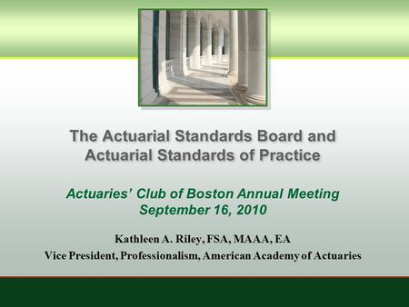 The Actuarial Standards Board and Actuarial Standards of Practice Actuaries’ Club of Boston Annual Meeting September 16, 2010 Kathleen A. Riley, FSA, MAAA,