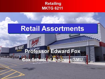 Retail Assortments Retailing MKTG 6211 Professor Edward Fox Cox School of Business/SMU.