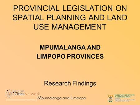 PROVINCIAL LEGISLATION ON SPATIAL PLANNING AND LAND USE MANAGEMENT MPUMALANGA AND LIMPOPO PROVINCES Research Findings M pumalanga and L impopo.