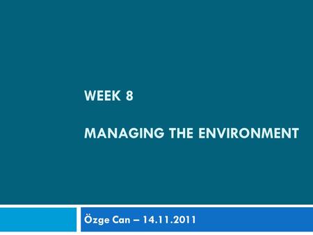 WEEK 8 MANAGING THE ENVIRONMENT Özge Can – 14.11.2011.