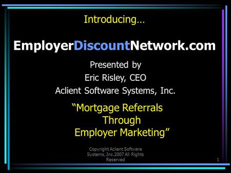 Copyright Aclient Software Systems, Inc.2007 All Rights Reserved1 Introducing… EmployerDiscountNetwork.com “Mortgage Referrals Through Employer Marketing”