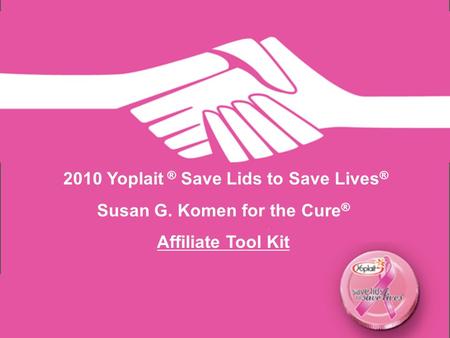 2010 Yoplait ® Save Lids to Save Lives ® Susan G. Komen for the Cure ® Affiliate Tool Kit.