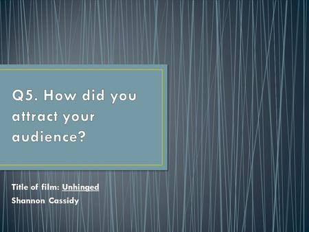 Title of film: Unhinged Shannon Cassidy. Our targeted primary audience are teenagers aged 15-21 and secondary audience aged 22-30. Because our film is.