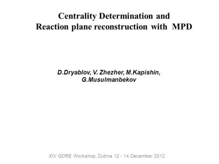 Centrality Determination and Reaction plane reconstruction with MPD D.Dryablov, V. Zhezher, M.Kapishin, G.Musulmanbekov XIV GDRE Workshop, Dubna 12 - 14.